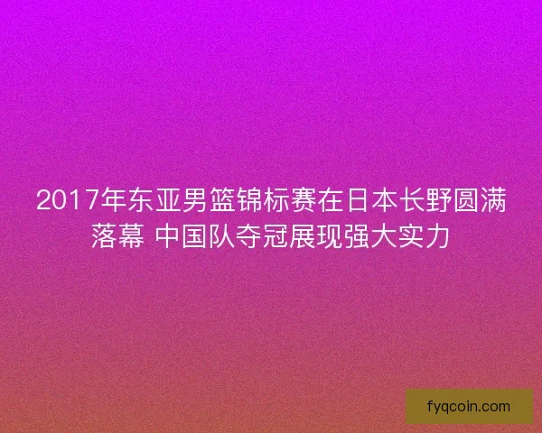 2017年东亚男篮锦标赛在日本长野圆满落幕 中国队夺冠展现强大实力