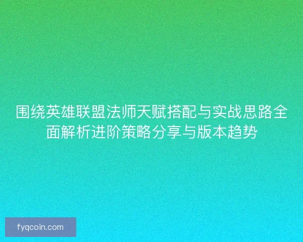 围绕英雄联盟法师天赋搭配与实战思路全面解析进阶策略分享与版本趋势