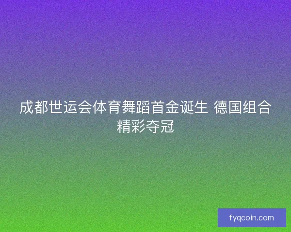 成都世运会体育舞蹈首金诞生 德国组合精彩夺冠