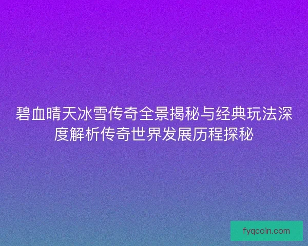 碧血晴天冰雪传奇全景揭秘与经典玩法深度解析传奇世界发展历程探秘