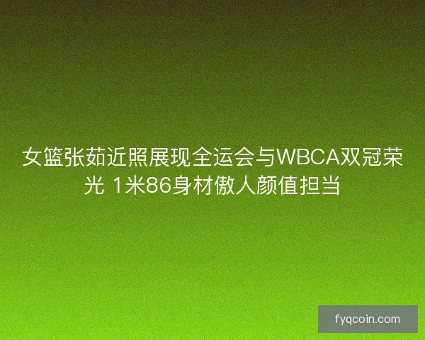 女篮张茹近照展现全运会与WBCA双冠荣光 1米86身材傲人颜值担当